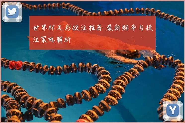 世界杯足彩投注推荐 最新赔率与投注策略解析
