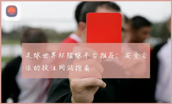 足球世界杯赌球平台推荐:安全合法的投注网站指南