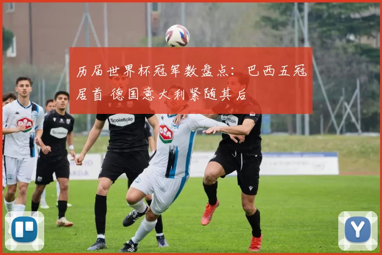 历届世界杯冠军数盘点:巴西五冠居首 德国意大利紧随其后