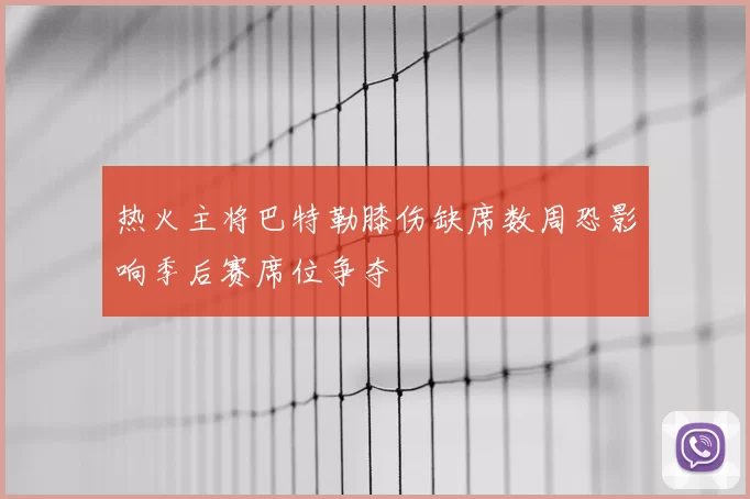 热火主将巴特勒膝伤缺席数周恐影响季后赛席位争夺