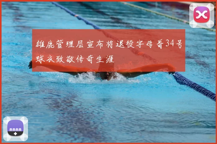 雄鹿管理层宣布将退役字母哥34号球衣致敬传奇生涯