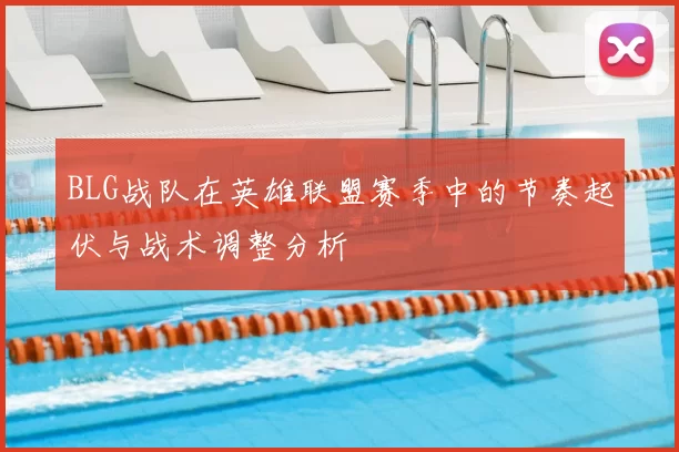 BLG战队在英雄联盟赛季中的节奏起伏与战术调整分析