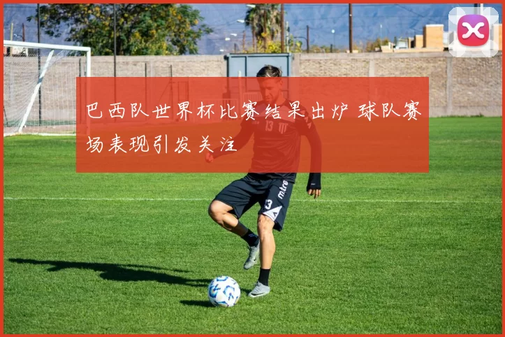 巴西队世界杯比赛结果出炉 球队赛场表现引发关注