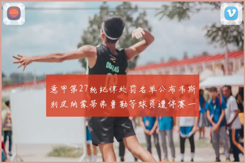 意甲第27轮纪律处罚名单公布韦斯利皮纳蒙蒂弗鲁勒等球员遭停赛一轮