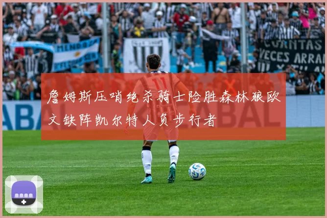 詹姆斯压哨绝杀骑士险胜森林狼欧文缺阵凯尔特人负步行者
