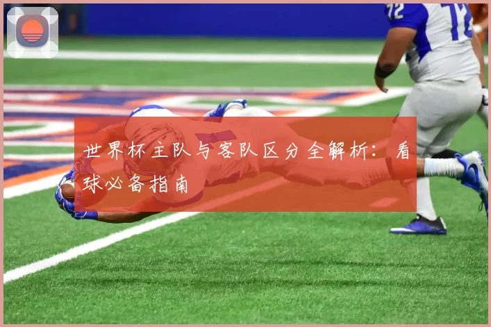 世界杯主队与客队区分全解析:看球必备指南