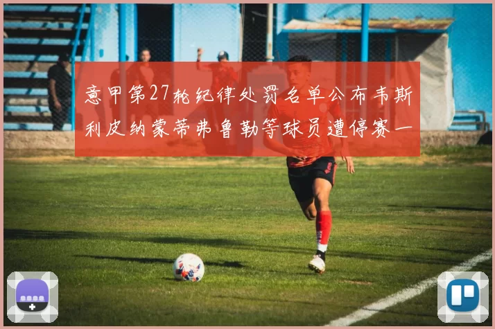 意甲第27轮纪律处罚名单公布韦斯利皮纳蒙蒂弗鲁勒等球员遭停赛一轮