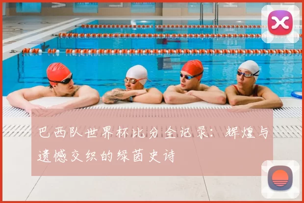 巴西队世界杯比分全记录:辉煌与遗憾交织的绿茵史诗