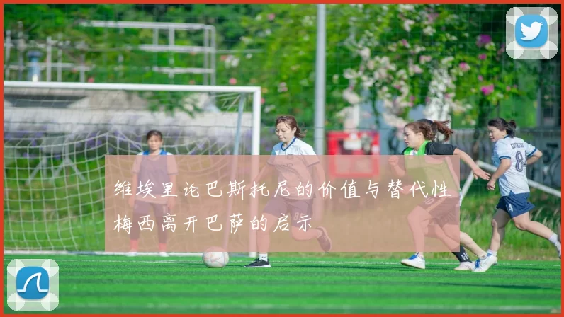 维埃里论巴斯托尼的价值与替代性梅西离开巴萨的启示