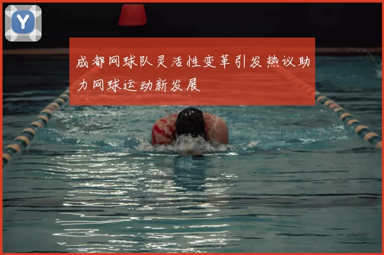 成都网球队灵活性变革引发热议助力网球运动新发展