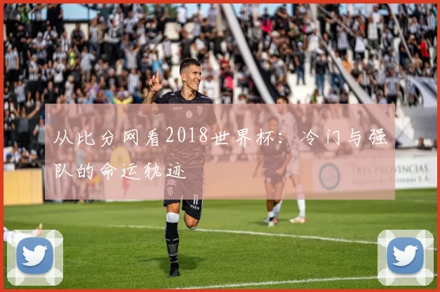 从比分网看2018世界杯:冷门与强队的命运轨迹