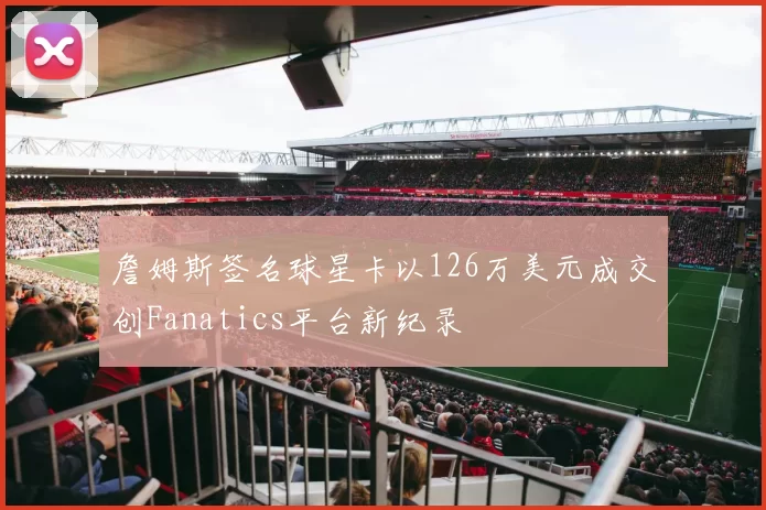 詹姆斯签名球星卡以126万美元成交创Fanatics平台新纪录