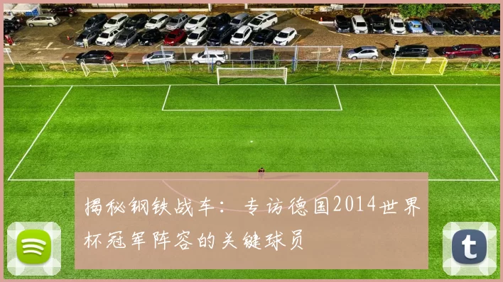揭秘钢铁战车:专访德国2014世界杯冠军阵容的关键球员