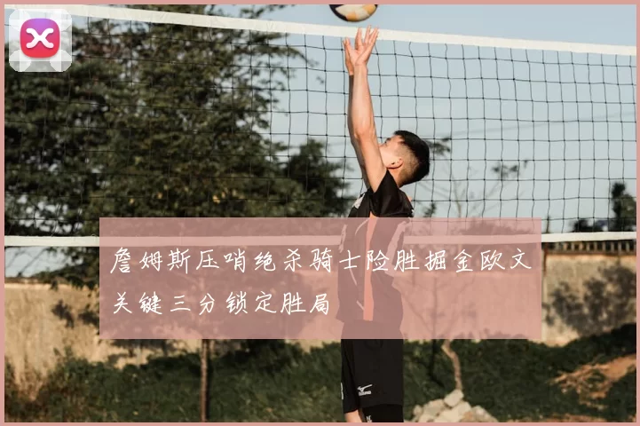 詹姆斯压哨绝杀骑士险胜掘金欧文关键三分锁定胜局