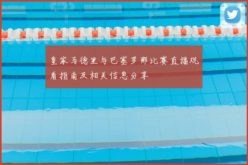 皇家马德里与巴塞罗那比赛直播观看指南及相关信息分享