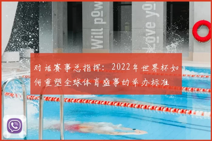 对话赛事总指挥：2022年世界杯如何重塑全球体育盛事的举办标准