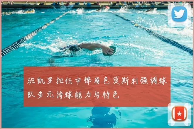 班凯罗担任中锋角色莫斯利强调球队多元持球能力与特色