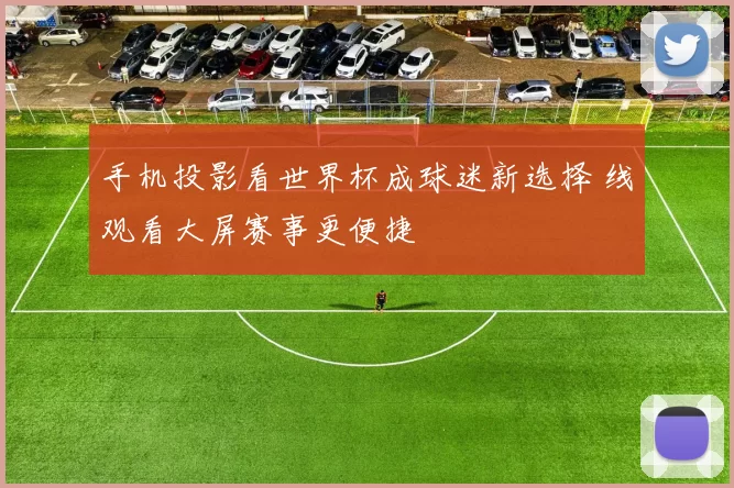 手机投影看世界杯成球迷新选择 线观看大屏赛事更便捷