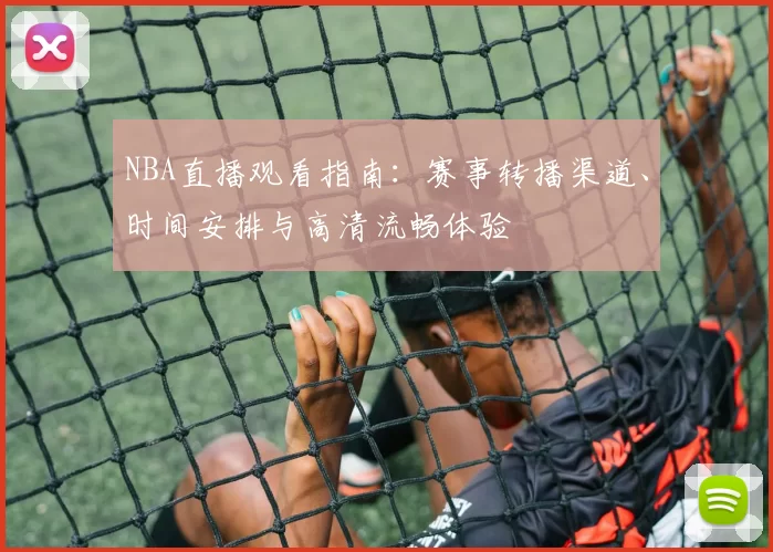NBA直播观看指南:赛事转播渠道、时间安排与高清流畅体验