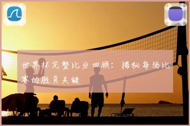 世界杯完整比分回顾:揭秘每场比赛的胜负关键