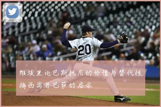 维埃里论巴斯托尼的价值与替代性梅西离开巴萨的启示