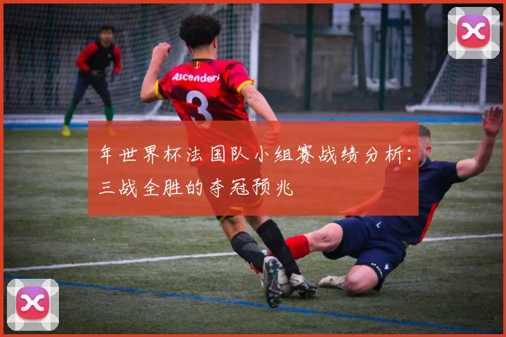 年世界杯法国队小组赛战绩分析:三战全胜的夺冠预兆