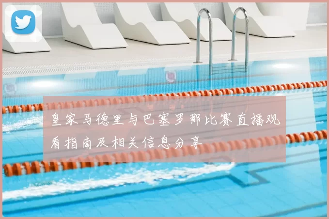 皇家马德里与巴塞罗那比赛直播观看指南及相关信息分享
