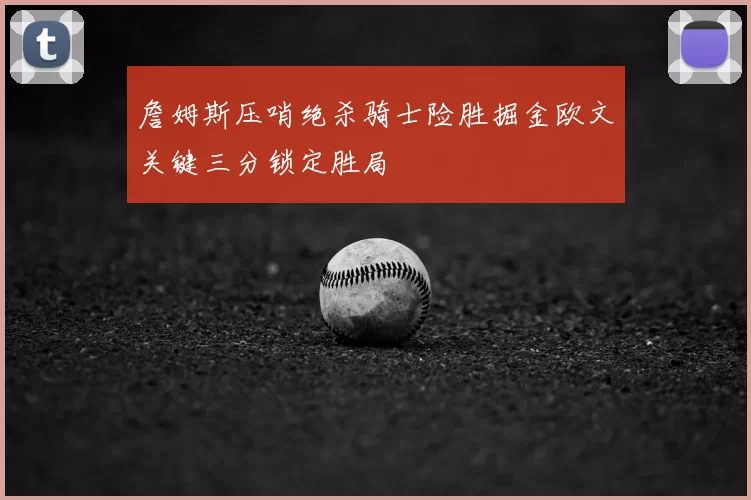 詹姆斯压哨绝杀骑士险胜掘金欧文关键三分锁定胜局