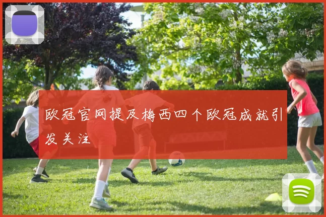 欧冠官网提及梅西四个欧冠成就引发关注