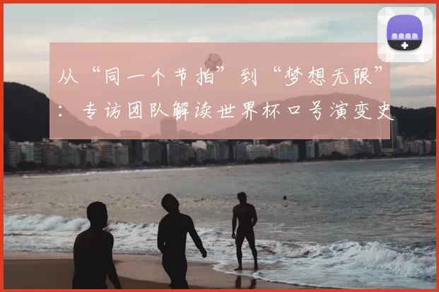 从“同一个节拍”到“梦想无限”:专访团队解读世界杯口号演变史