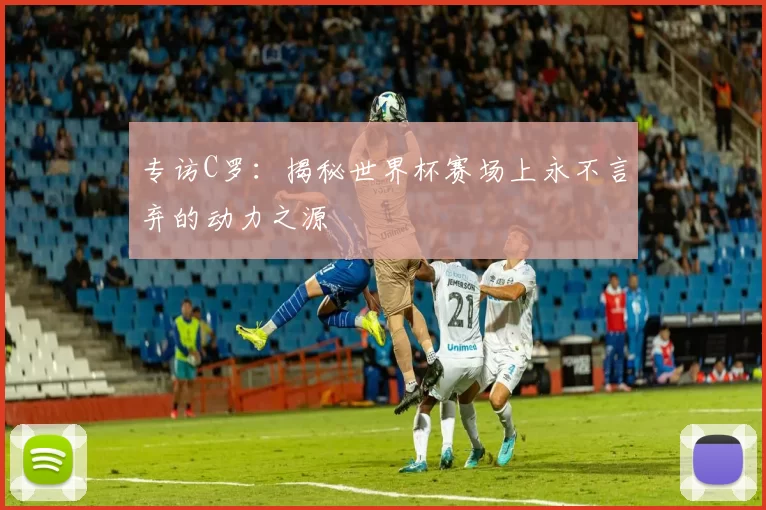 专访C罗:揭秘世界杯赛场上永不言弃的动力之源