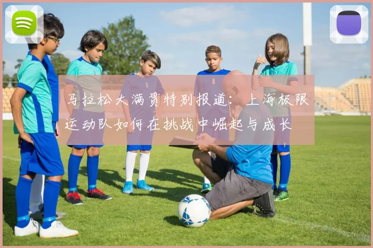 马拉松大满贯特别报道：上海极限运动队如何在挑战中崛起与成长