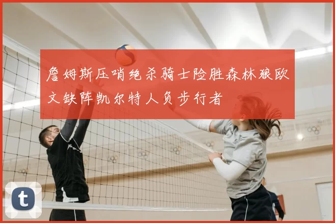 詹姆斯压哨绝杀骑士险胜森林狼欧文缺阵凯尔特人负步行者