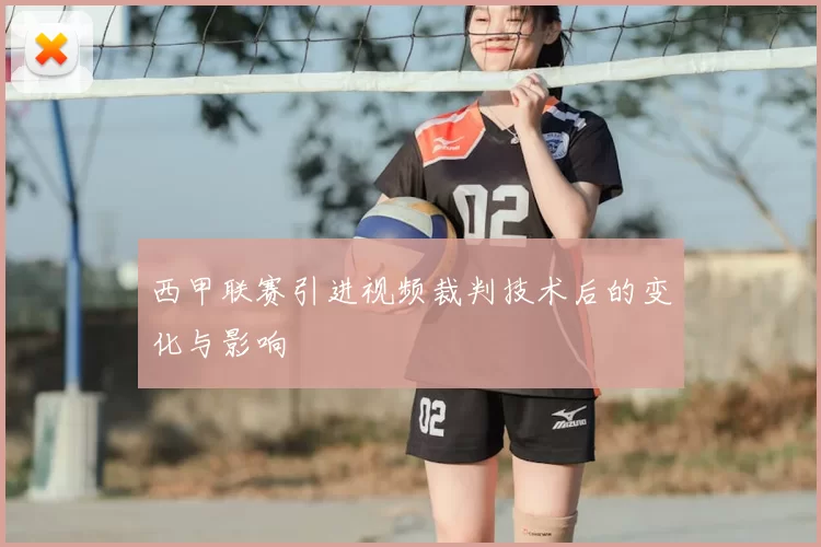 西甲联赛引进视频裁判技术后的变化与影响
