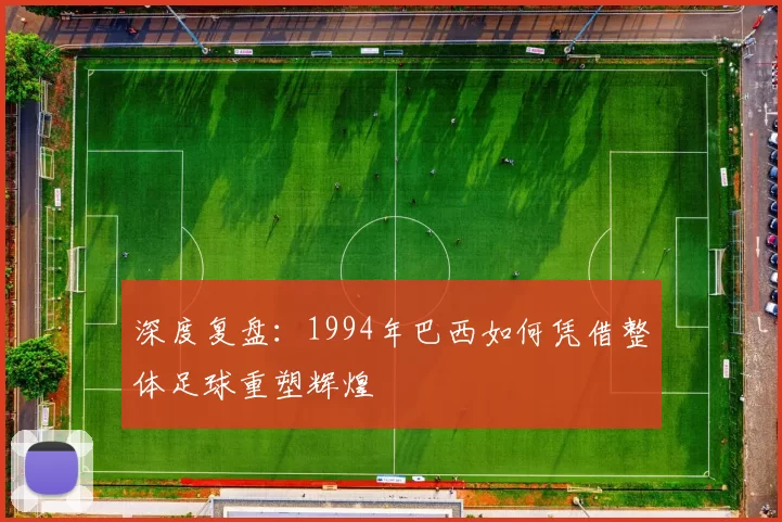 深度复盘:1994年巴西如何凭借整体足球重塑辉煌