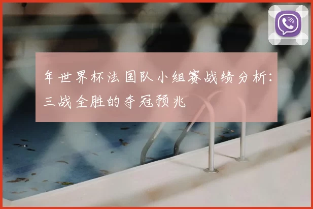 年世界杯法国队小组赛战绩分析:三战全胜的夺冠预兆