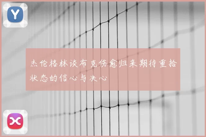 杰伦格林谈布克伤愈归来期待重拾状态的信心与决心