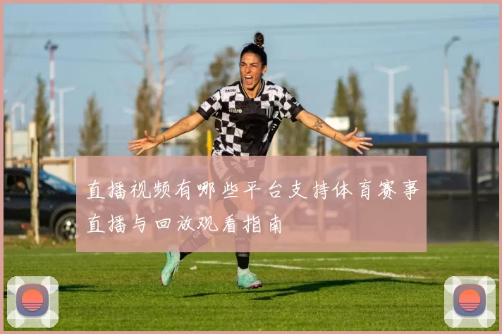直播视频有哪些平台支持体育赛事直播与回放观看指南