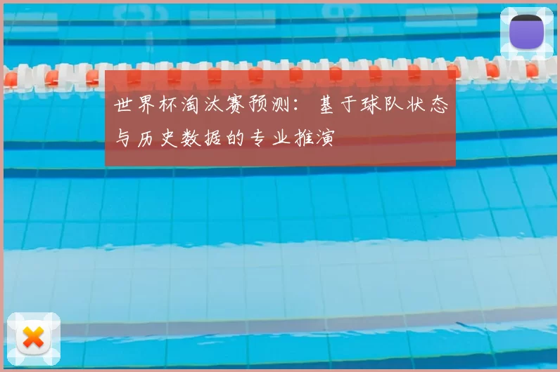 世界杯淘汰赛预测:基于球队状态与历史数据的专业推演