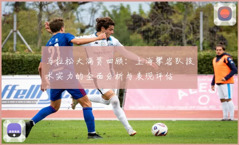 马拉松大满贯回顾：上海攀岩队技术实力的全面分析与表现评估