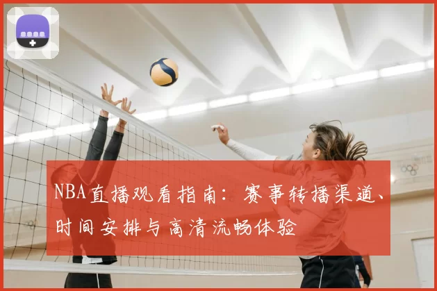 NBA直播观看指南:赛事转播渠道、时间安排与高清流畅体验