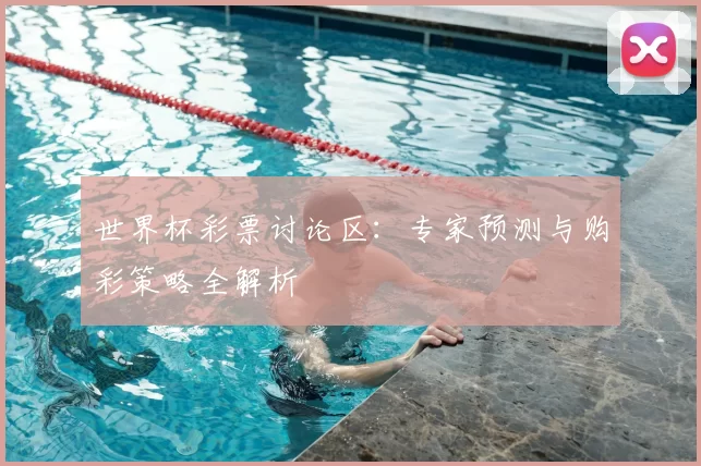 世界杯彩票讨论区:专家预测与购彩策略全解析