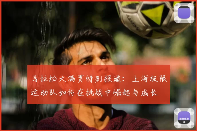 马拉松大满贯特别报道：上海极限运动队如何在挑战中崛起与成长