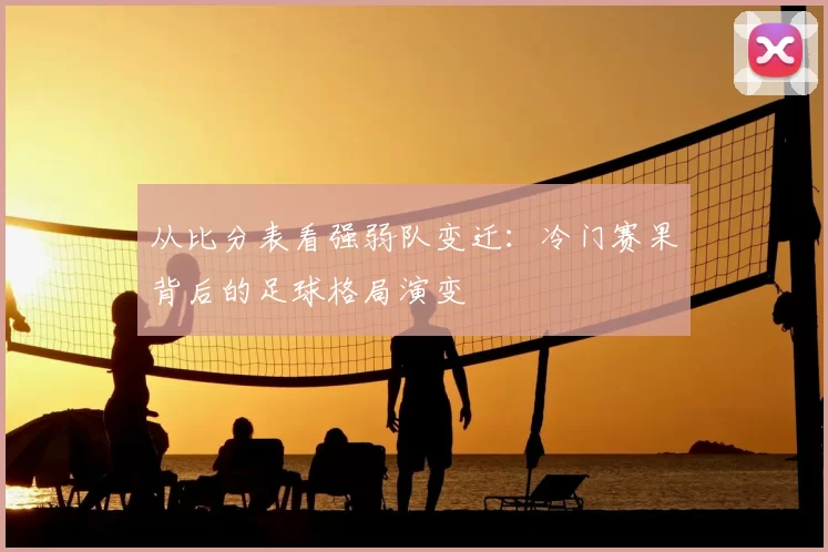 从比分表看强弱队变迁:冷门赛果背后的足球格局演变
