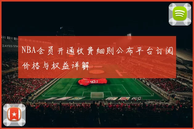 NBA会员开通收费细则公布平台订阅价格与权益详解
