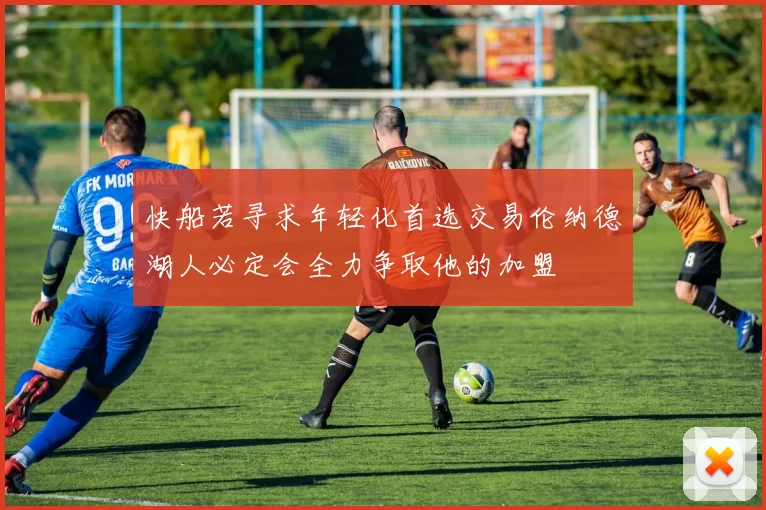 快船若寻求年轻化首选交易伦纳德湖人必定会全力争取他的加盟