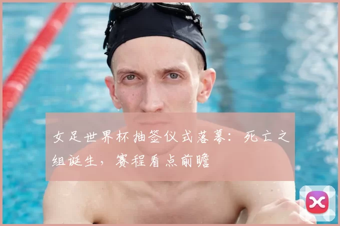 女足世界杯抽签仪式落幕:死亡之组诞生,赛程看点前瞻