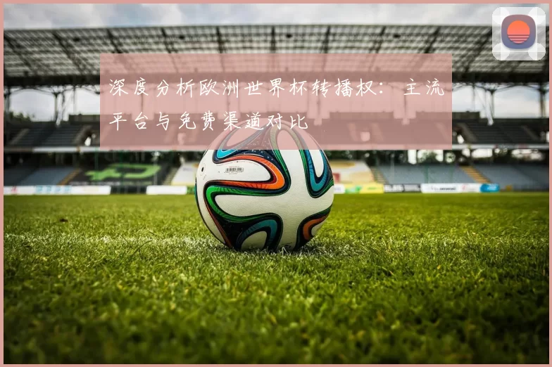 深度分析欧洲世界杯转播权:主流平台与免费渠道对比