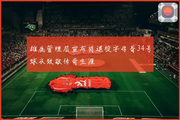 雄鹿管理层宣布将退役字母哥34号球衣致敬传奇生涯