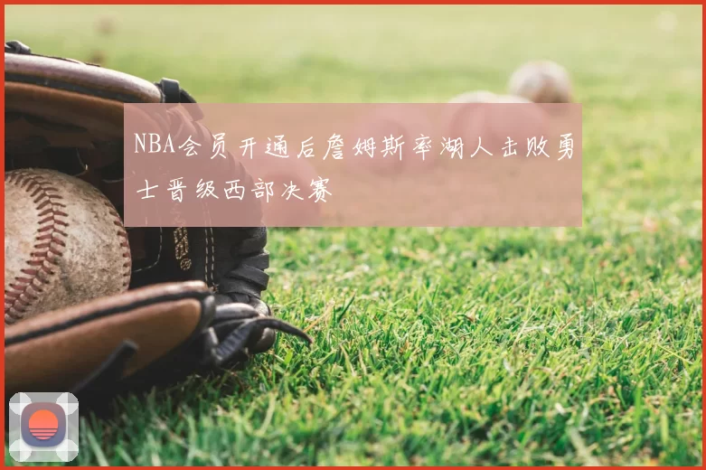 NBA会员开通后詹姆斯率湖人击败勇士晋级西部决赛